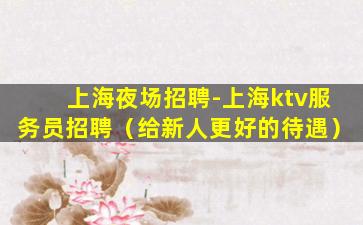上海夜场招聘-上海ktv服务员招聘（给新人更好的待遇）