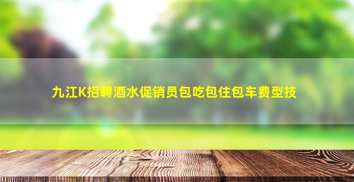 九江K招聘酒水促销员包吃包住包车费型技