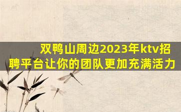 双鸭山周边2023年ktv招聘平台让你的团队更加充满活力